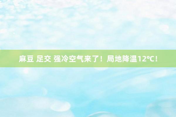 麻豆 足交 强冷空气来了！局地降温12℃！