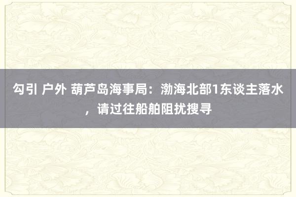 勾引 户外 葫芦岛海事局：渤海北部1东谈主落水，请过往船舶阻扰搜寻