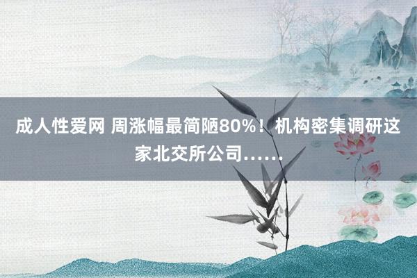 成人性爱网 周涨幅最简陋80%！机构密集调研这家北交所公司……