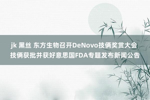 jk 黑丝 东方生物召开DeNovo技俩奖赏大会 技俩获批并获好意思国FDA专题发布新闻公告