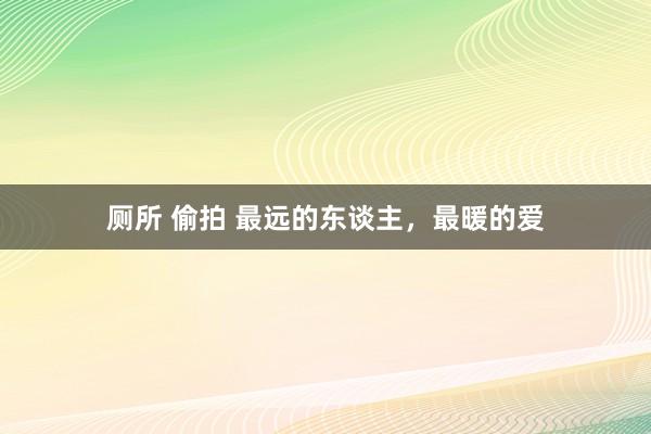 厕所 偷拍 最远的东谈主，最暖的爱