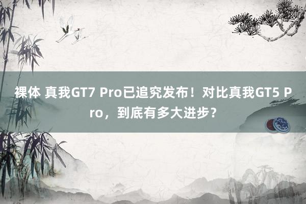 裸体 真我GT7 Pro已追究发布！对比真我GT5 Pro，到底有多大进步？