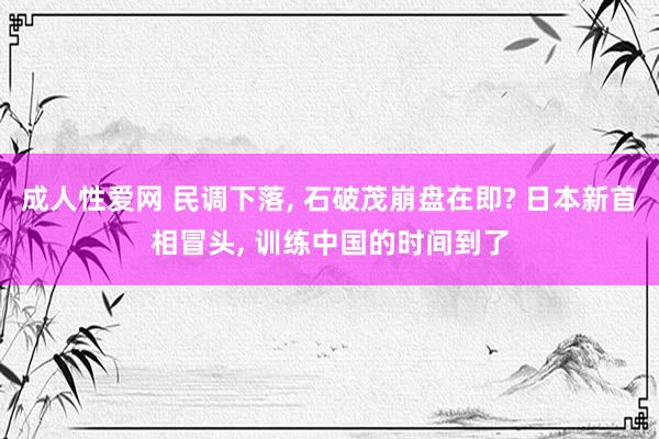 成人性爱网 民调下落， 石破茂崩盘在即? 日本新首相冒头， 训练中国的时间到了