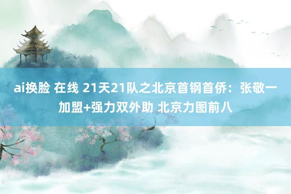 ai换脸 在线 21天21队之北京首钢首侨：张敬一加盟+强力双外助 北京力图前八