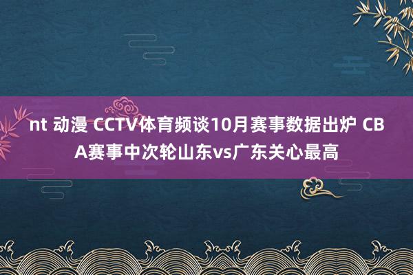 nt 动漫 CCTV体育频谈10月赛事数据出炉 CBA赛事中次轮山东vs广东关心最高