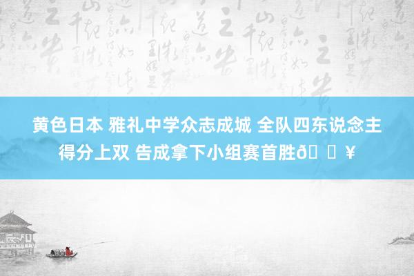 黄色日本 雅礼中学众志成城 全队四东说念主得分上双 告成拿下小组赛首胜🔥