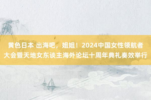 黄色日本 出海吧，姐姐！2024中国女性领航者大会暨天地女东谈主海外论坛十周年典礼奏效举行