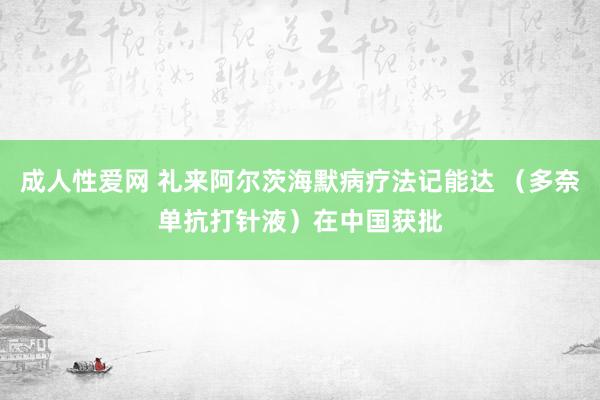 成人性爱网 礼来阿尔茨海默病疗法记能达 （多奈单抗打针液）在中国获批