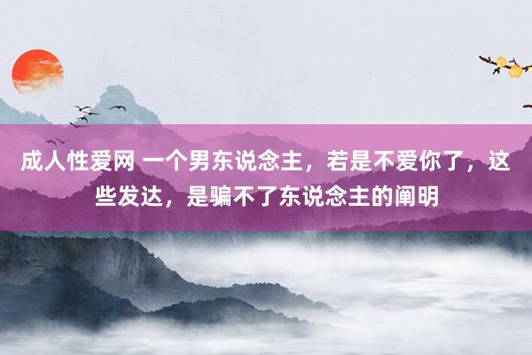 成人性爱网 一个男东说念主，若是不爱你了，这些发达，是骗不了东说念主的阐明