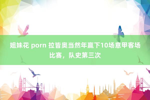 姐妹花 porn 拉皆奥当然年赢下10场意甲客场比赛，队史第三次