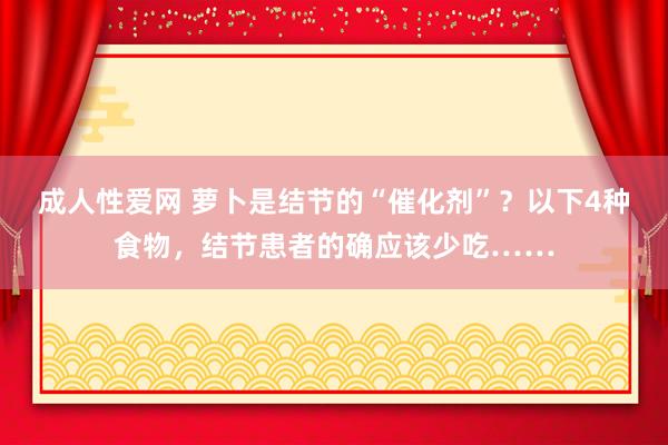 成人性爱网 萝卜是结节的“催化剂”？以下4种食物，结节患者的确应该少吃……