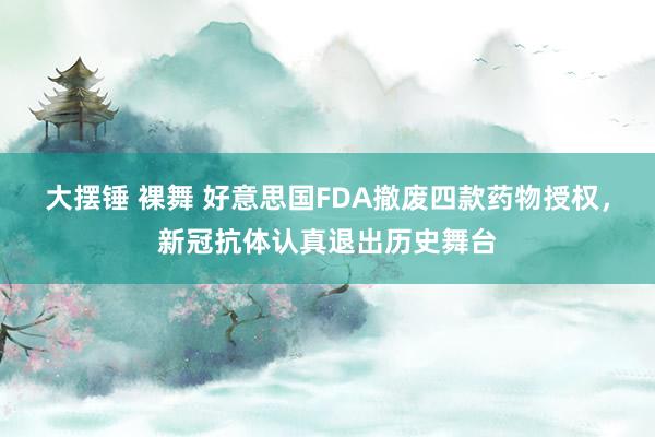 大摆锤 裸舞 好意思国FDA撤废四款药物授权，新冠抗体认真退出历史舞台