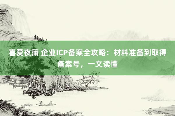 喜爱夜蒲 企业ICP备案全攻略：材料准备到取得备案号，一文读懂