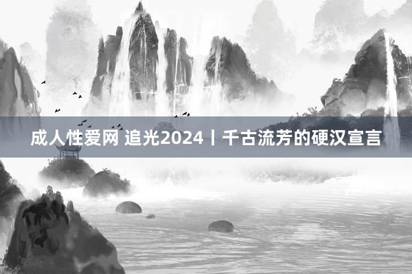 成人性爱网 追光2024丨千古流芳的硬汉宣言