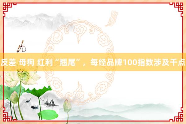 反差 母狗 红利“翘尾”，每经品牌100指数涉及千点