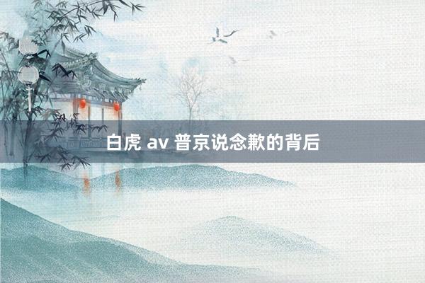 白虎 av 普京说念歉的背后