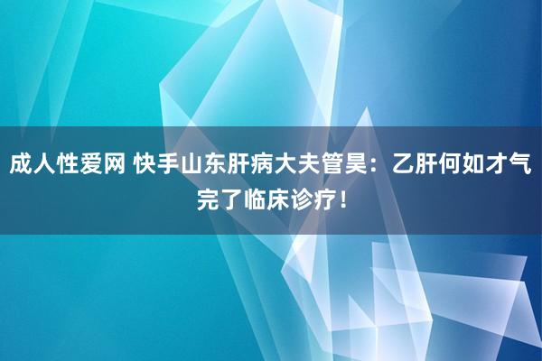 成人性爱网 快手山东肝病大夫管昊：乙肝何如才气完了临床诊疗！