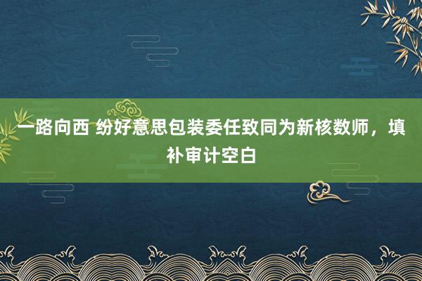 一路向西 纷好意思包装委任致同为新核数师，填补审计空白