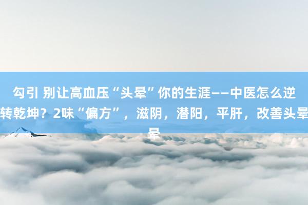 勾引 别让高血压“头晕”你的生涯——中医怎么逆转乾坤？2味“偏方”，滋阴，潜阳，平肝，改善头晕