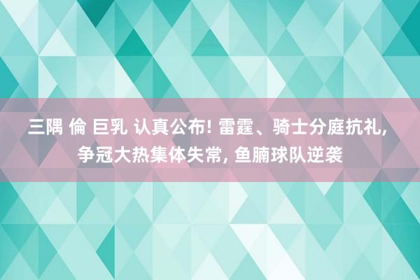 三隅 倫 巨乳 认真公布! 雷霆、骑士分庭抗礼， 争冠大热集体失常， 鱼腩球队逆袭