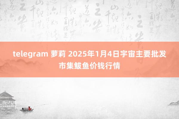 telegram 萝莉 2025年1月4日宇宙主要批发市集鲅鱼价钱行情