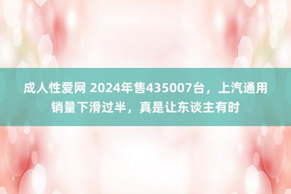 成人性爱网 2024年售435007台，上汽通用销量下滑过半，真是让东谈主有时