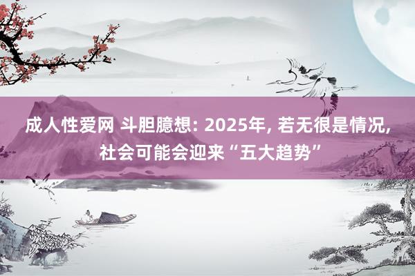 成人性爱网 斗胆臆想: 2025年， 若无很是情况， 社会可能会迎来“五大趋势”