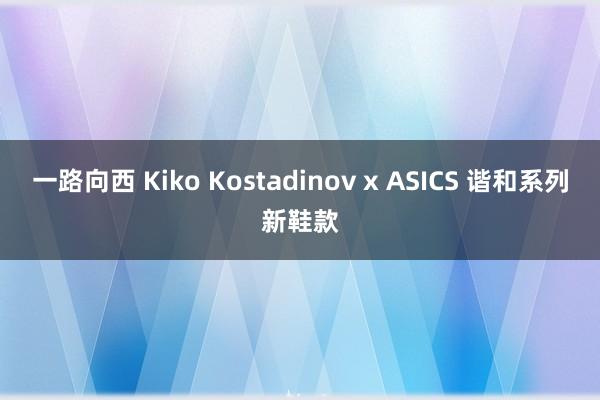 一路向西 Kiko Kostadinov x ASICS 谐和系列新鞋款