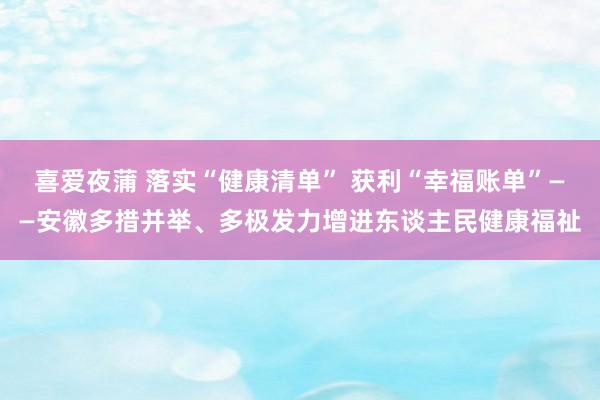 喜爱夜蒲 落实“健康清单” 获利“幸福账单”——安徽多措并举、多极发力增进东谈主民健康福祉