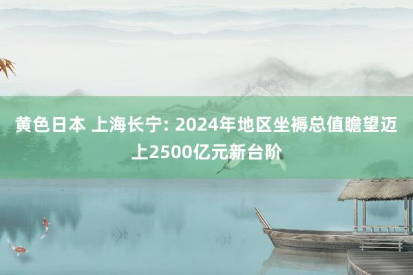 黄色日本 上海长宁: 2024年地区坐褥总值瞻望迈上2500亿元新台阶