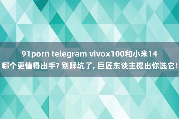 91porn telegram vivox100和小米14哪个更值得出手? 别踩坑了， 巨匠东谈主提出你选它!