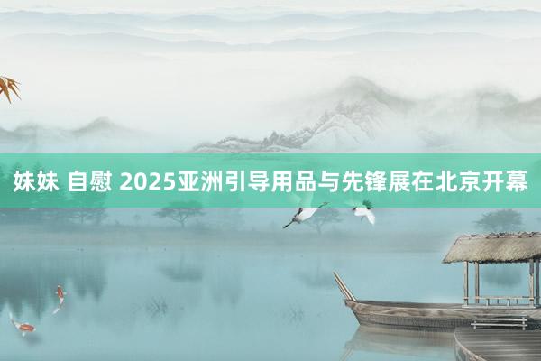 妹妹 自慰 2025亚洲引导用品与先锋展在北京开幕