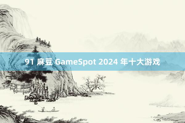 91 麻豆 GameSpot 2024 年十大游戏