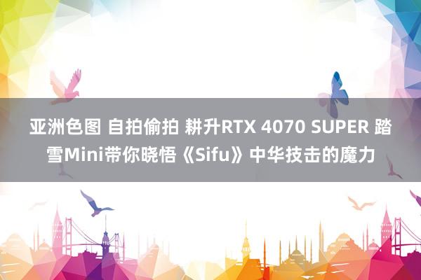 亚洲色图 自拍偷拍 耕升RTX 4070 SUPER 踏雪Mini带你晓悟《Sifu》中华技击的魔力