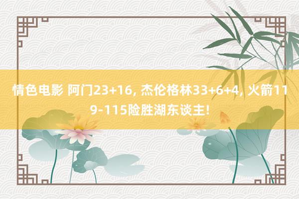 情色电影 阿门23+16， 杰伦格林33+6+4， 火箭119-115险胜湖东谈主!