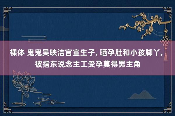 裸体 鬼鬼吴映洁官宣生子， 晒孕肚和小孩脚丫， 被指东说念主工受孕莫得男主角