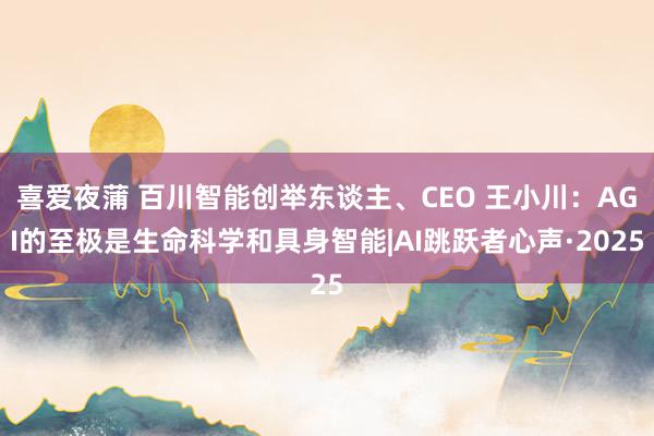 喜爱夜蒲 百川智能创举东谈主、CEO 王小川：AGI的至极是生命科学和具身智能|AI跳跃者心声·2025