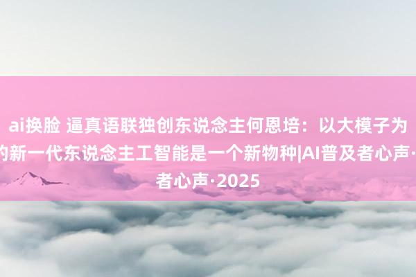 ai换脸 逼真语联独创东说念主何恩培：以大模子为代表的新一代东说念主工智能是一个新物种|AI普及者心声·2025