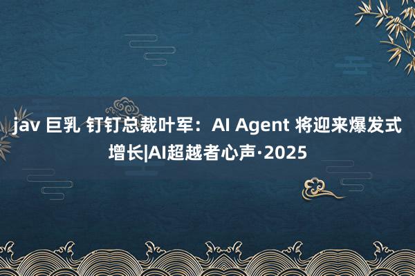 jav 巨乳 钉钉总裁叶军：AI Agent 将迎来爆发式增长|AI超越者心声·2025