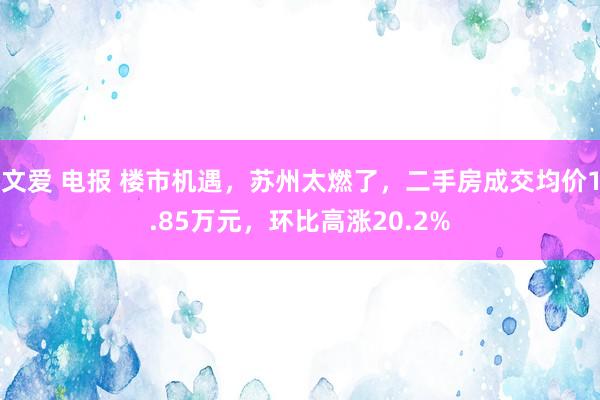 文爱 电报 楼市机遇，苏州太燃了，二手房成交均价1.85万元，环比高涨20.2%