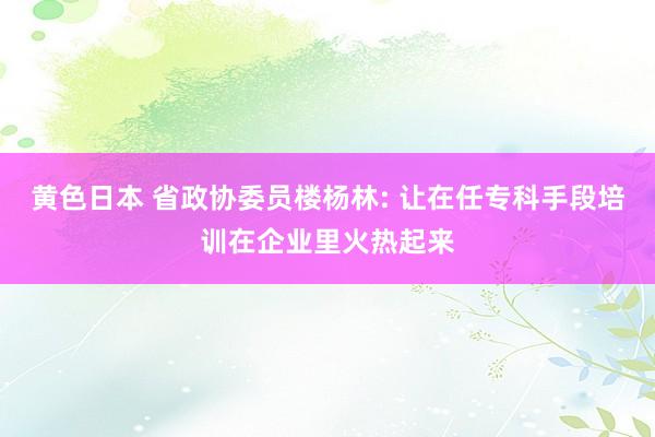 黄色日本 省政协委员楼杨林: 让在任专科手段培训在企业里火热起来