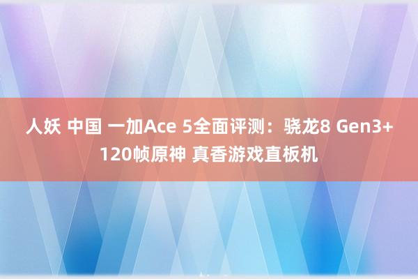 人妖 中国 一加Ace 5全面评测：骁龙8 Gen3+120帧原神 真香游戏直板机