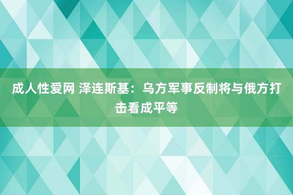 成人性爱网 泽连斯基：乌方军事反制将与俄方打击看成平等