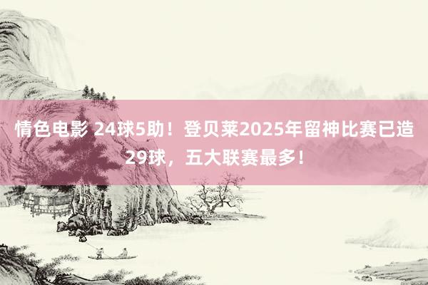 情色电影 24球5助!登贝莱2025年留神比赛已造29球,五大联赛最多!