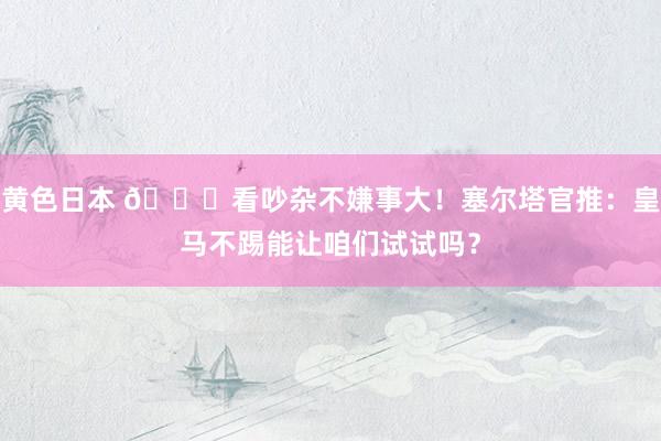 黄色日本 😁看吵杂不嫌事大!塞尔塔官推:皇马不踢能让咱们试试吗?