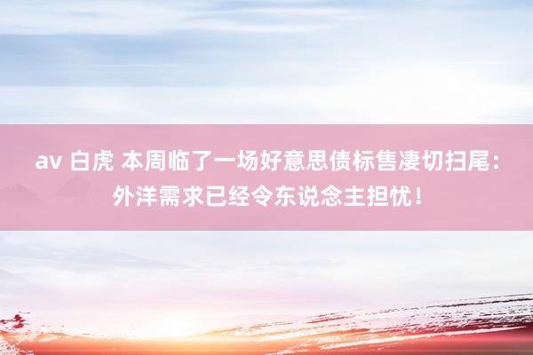 av 白虎 本周临了一场好意思债标售凄切扫尾:外洋需求已经令东说念主担忧!
